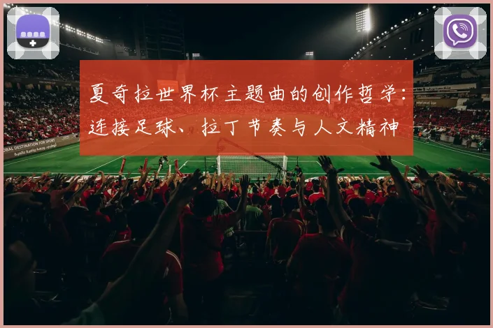 夏奇拉世界杯主题曲的创作哲学：连接足球、拉丁节奏与人文精神