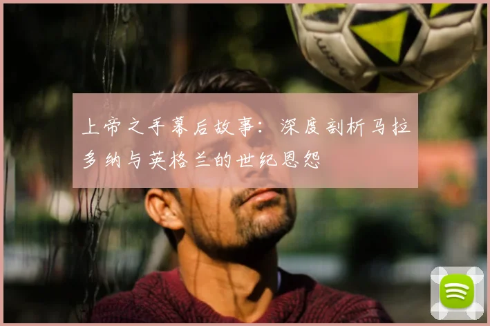 上帝之手幕后故事:深度剖析马拉多纳与英格兰的世纪恩怨