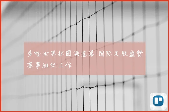 多哈世界杯圆满落幕 国际足联盛赞赛事组织工作