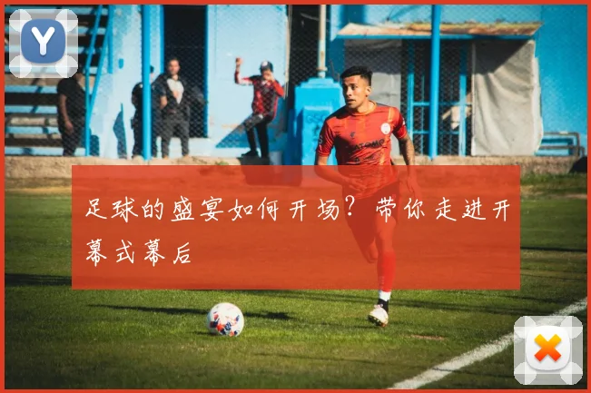 足球的盛宴如何开场？带你走进开幕式幕后