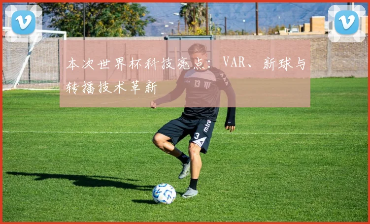 本次世界杯科技亮点：VAR、新球与转播技术革新