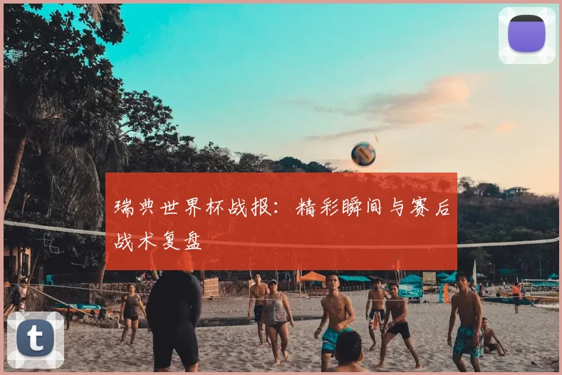 瑞典世界杯战报:精彩瞬间与赛后战术复盘