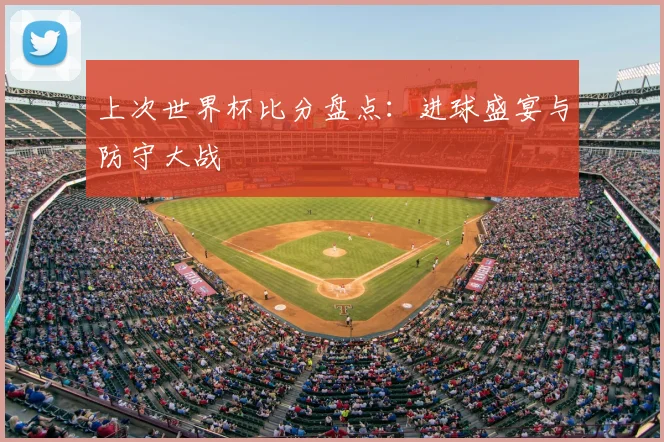上次世界杯比分盘点:进球盛宴与防守大战