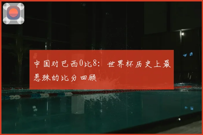 中国对巴西0比8：世界杯历史上最悬殊的比分回顾