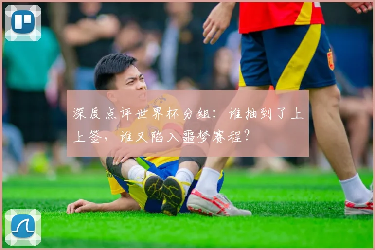 深度点评世界杯分组:谁抽到了上上签,谁又陷入噩梦赛程?