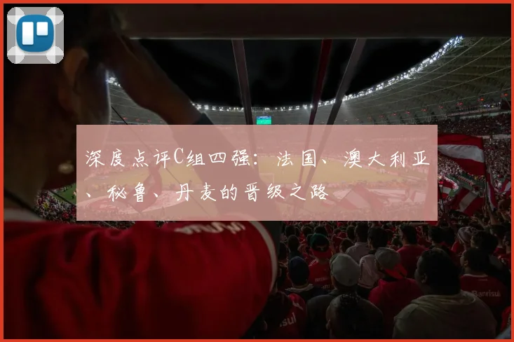 深度点评C组四强：法国、澳大利亚、秘鲁、丹麦的晋级之路