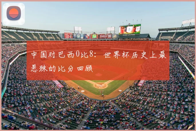 中国对巴西0比8：世界杯历史上最悬殊的比分回顾