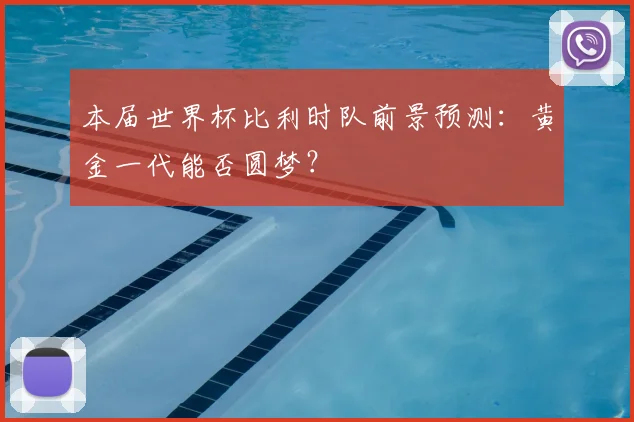 本届世界杯比利时队前景预测：黄金一代能否圆梦？
