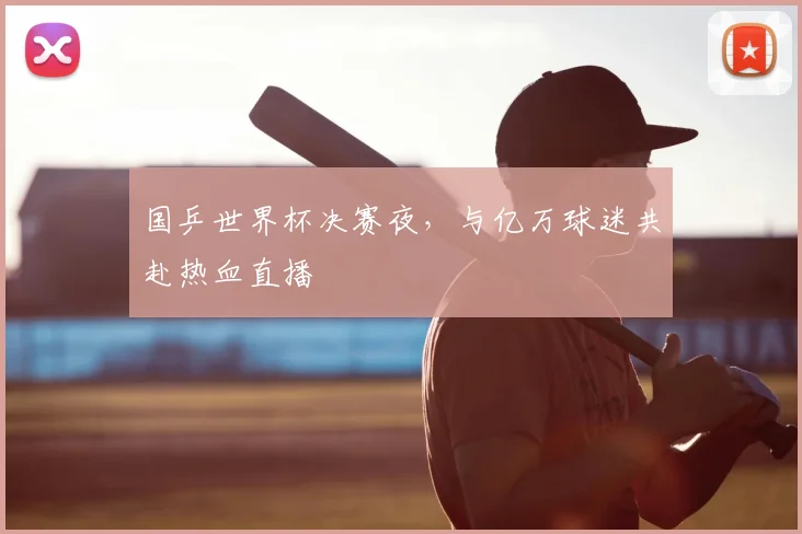 国乒世界杯决赛夜,与亿万球迷共赴热血直播