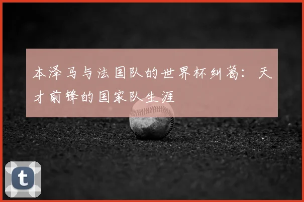 本泽马与法国队的世界杯纠葛：天才前锋的国家队生涯