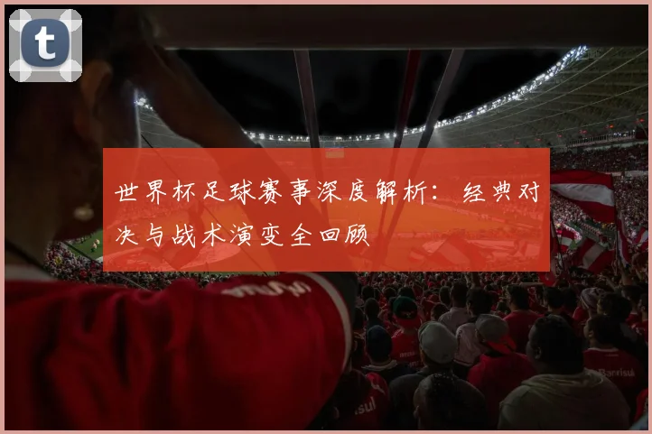 世界杯足球赛事深度解析:经典对决与战术演变全回顾
