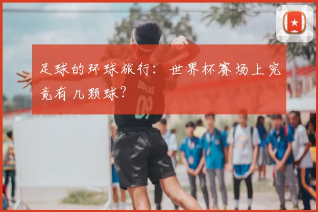 足球的环球旅行：世界杯赛场上究竟有几颗球？