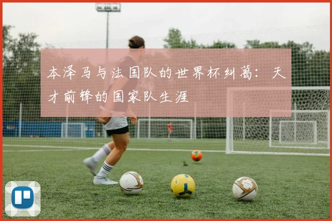 本泽马与法国队的世界杯纠葛：天才前锋的国家队生涯