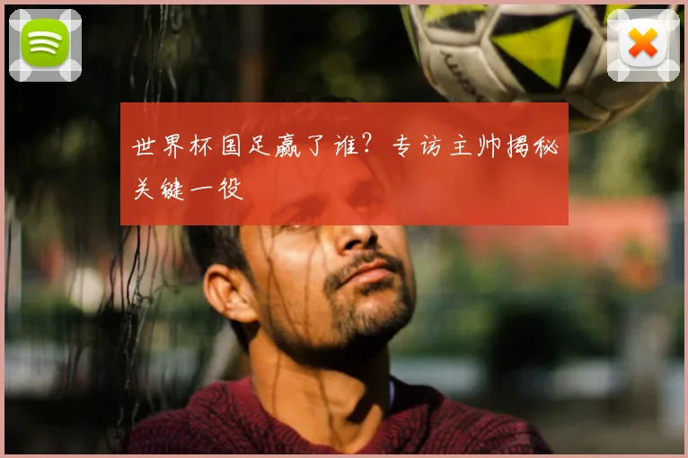 世界杯国足赢了谁?专访主帅揭秘关键一役