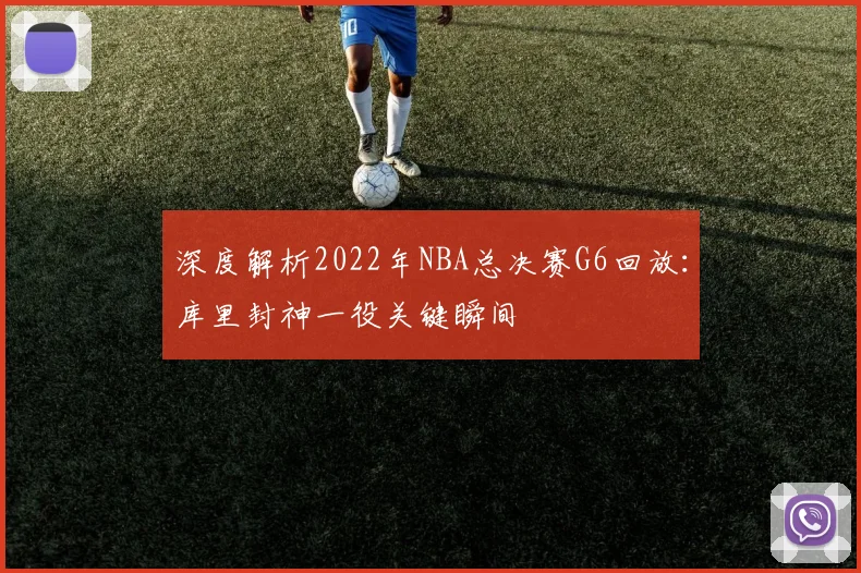 深度解析2022年NBA总决赛G6回放：库里封神一役关键瞬间