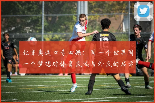 北京奥运口号回顾：同一个世界同一个梦想对体育交流与外交的启示