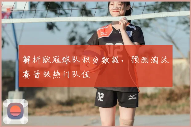 解析欧冠球队积分数据,预测淘汰赛晋级热门队伍