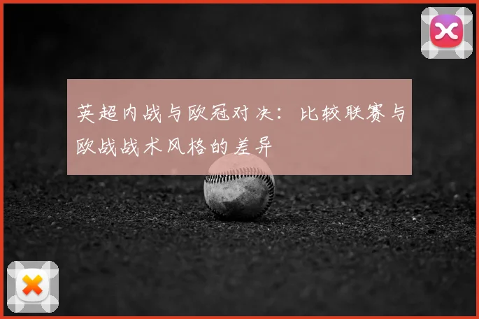 英超内战与欧冠对决:比较联赛与欧战战术风格的差异