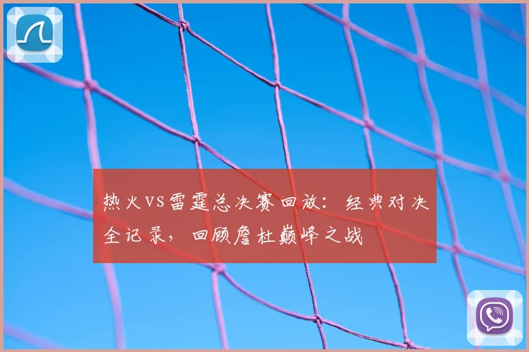 热火vs雷霆总决赛回放：经典对决全记录，回顾詹杜巅峰之战