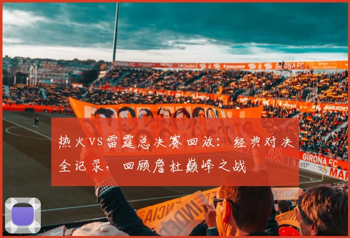 热火vs雷霆总决赛回放：经典对决全记录，回顾詹杜巅峰之战