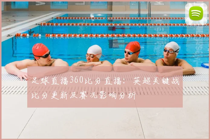 足球直播360比分直播:英超关键战比分更新及赛况影响分析