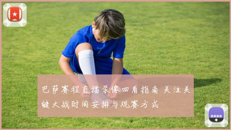 巴萨赛程直播录像回看指南 关注关键大战时间安排与观赛方式