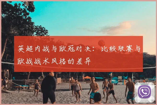 英超内战与欧冠对决:比较联赛与欧战战术风格的差异