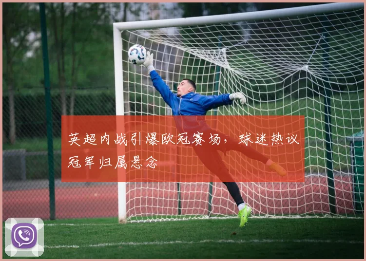 英超内战引爆欧冠赛场，球迷热议冠军归属悬念