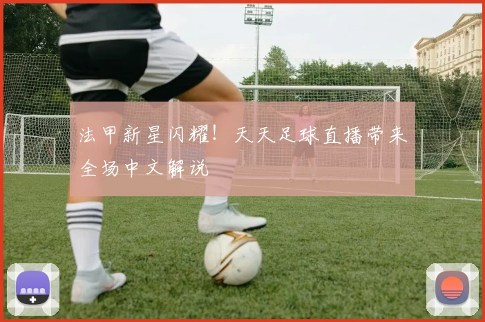 法甲新星闪耀！天天足球直播带来全场中文解说